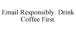 EMAIL RESPONSIBLY. DRINK COFFEE FIRST.