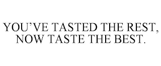 YOU'VE TASTED THE REST, NOW TASTE THE BEST.