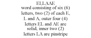 ELLAAE WORD CONSISTING OF SIX (6) LETTERS, TWO (2) OF EACH E, L AND A, OUTER FOUR (4) LETTERS EL AND AE ARE SOLID, INNER TWO (2) LETTERS LA ARE PINSTRIPE