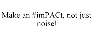 MAKE AN #IMPACT, NOT JUST NOISE!