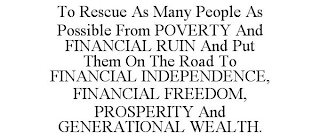 TO RESCUE AS MANY PEOPLE AS POSSIBLE FROM POVERTY AND FINANCIAL RUIN AND PUT THEM ON THE ROAD TO FINANCIAL INDEPENDENCE, FINANCIAL FREEDOM, PROSPERITY AND GENERATIONAL WEALTH.