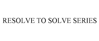 RESOLVE TO SOLVE SERIES