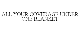 ALL YOUR COVERAGE UNDER ONE BLANKET