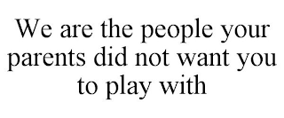 WE ARE THE PEOPLE YOUR PARENTS DID NOT WANT YOU TO PLAY WITH