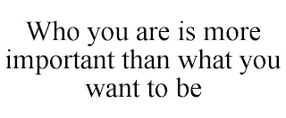 WHO YOU ARE IS MORE IMPORTANT THAN WHAT YOU WANT TO BE