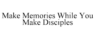 MAKE MEMORIES WHILE YOU MAKE DISCIPLES