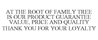 AT THE ROOT OF FAMILY TREE IS OUR PRODUCT GUARANTEE VALUE, PRICE AND QUALITY THANK YOU FOR YOUR LOYALTY