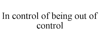 IN CONTROL OF BEING OUT OF CONTROL