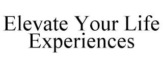 ELEVATE YOUR LIFE EXPERIENCES