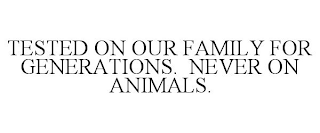 TESTED ON OUR FAMILY FOR GENERATIONS. NEVER ON ANIMALS.