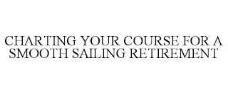 CHARTING YOUR COURSE FOR A SMOOTH SAILING RETIREMENT