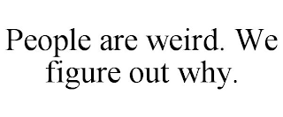 PEOPLE ARE WEIRD. WE FIGURE OUT WHY.