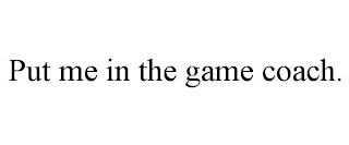 PUT ME IN THE GAME COACH.