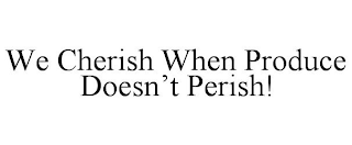 WE CHERISH WHEN PRODUCE DOESN'T PERISH!