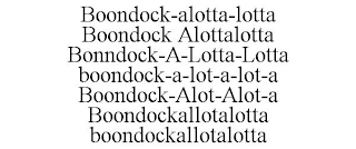 BOONDOCK-ALOTTA-LOTTA BOONDOCK ALOTTALOTTA BONNDOCK-A-LOTTA-LOTTA BOONDOCK-A-LOT-A-LOT-A BOONDOCK-ALOT-ALOT-A BOONDOCKALLOTALOTTA BOONDOCKALLOTALOTTA