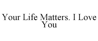 YOUR LIFE MATTERS. I LOVE YOU