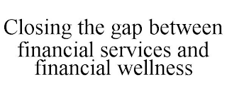 CLOSING THE GAP BETWEEN FINANCIAL SERVICES AND FINANCIAL WELLNESS