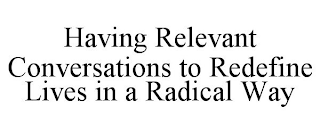 HAVING RELEVANT CONVERSATIONS TO REDEFINE LIVES IN A RADICAL WAY