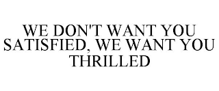 WE DON'T WANT YOU SATISFIED, WE WANT YOU THRILLED