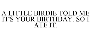 A LITTLE BIRDIE TOLD ME IT'S YOUR BIRTHDAY. SO I ATE IT.