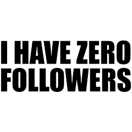 I HAVE ZERO FOLLOWERS