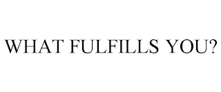 WHAT FULFILLS YOU?