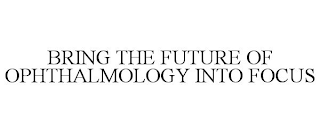 BRING THE FUTURE OF OPHTHALMOLOGY INTO FOCUS