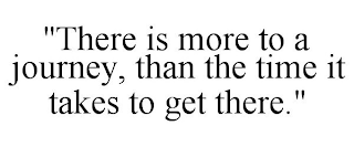 "THERE IS MORE TO A JOURNEY, THAN THE TIME IT TAKES TO GET THERE."