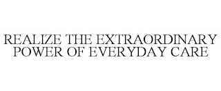 REALIZE THE EXTRAORDINARY POWER OF EVERYDAY CARE