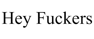 HEY FUCKERS