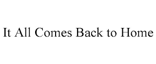 IT ALL COMES BACK TO HOME