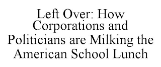 LEFT OVER: HOW CORPORATIONS AND POLITICIANS ARE MILKING THE AMERICAN SCHOOL LUNCH