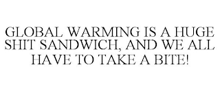 GLOBAL WARMING IS A HUGE SHIT SANDWICH, AND WE ALL HAVE TO TAKE A BITE!