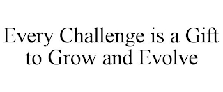 EVERY CHALLENGE IS A GIFT TO GROW AND EVOLVE