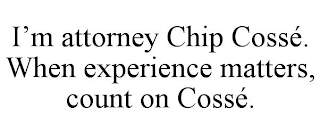 I'M ATTORNEY CHIP COSSÉ. WHEN EXPERIENCE MATTERS, COUNT ON COSSÉ.