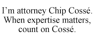 I'M ATTORNEY CHIP COSSÉ. WHEN EXPERTISE MATTERS, COUNT ON COSSÉ.