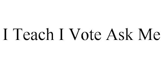 I TEACH I VOTE ASK ME