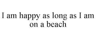 I AM HAPPY AS LONG AS I AM ON A BEACH