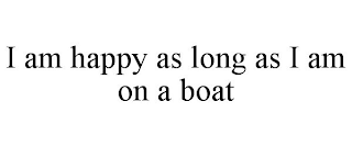 I AM HAPPY AS LONG AS I AM ON A BOAT