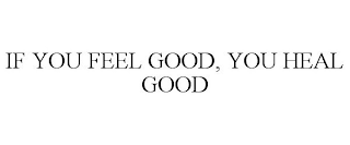 IF YOU FEEL GOOD, YOU HEAL GOOD