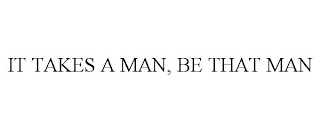 IT TAKES A MAN, BE THAT MAN