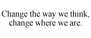 CHANGE THE WAY WE THINK, CHANGE WHERE WE ARE.