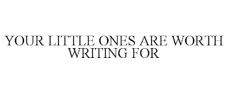 YOUR LITTLE ONES ARE WORTH WRITING FOR