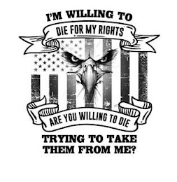 I'M WILLING TO DIE FOR MY RIGHTS ARE YOU WILLING TO DIE TRYING TO TAKE THEM FROM ME?