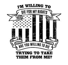 I'M WILLING TO DIE FOR MY RIGHTS ARE YOU WILLING TO DIE TRYING TO TAKE THEM FROM ME?