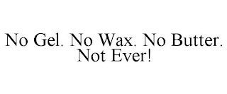 NO GEL. NO WAX. NO BUTTER. NOT EVER!