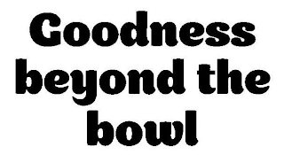 GOODNESS BEYOND THE BOWL