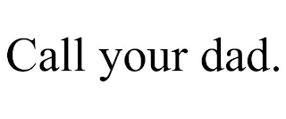 CALL YOUR DAD.