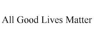 ALL GOOD LIVES MATTER