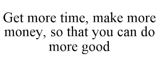 GET MORE TIME, MAKE MORE MONEY, SO THAT YOU CAN DO MORE GOOD